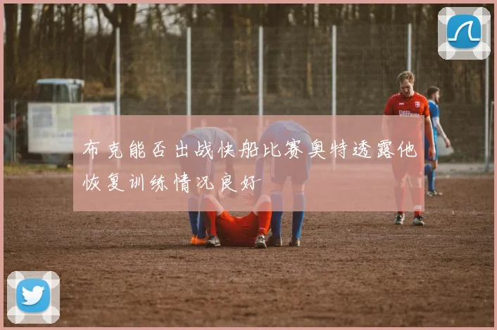 布克能否出战快船比赛奥特透露他恢复训练情况良好